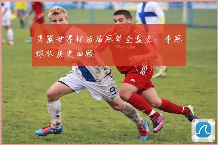 男篮世界杯历届冠军全盘点,夺冠球队历史回顾
