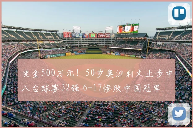奖金500万元！50岁奥沙利文止步中八台球赛32强 6-17惨败中国冠军