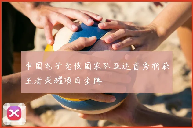中国电子竞技国家队亚运首秀斩获王者荣耀项目金牌