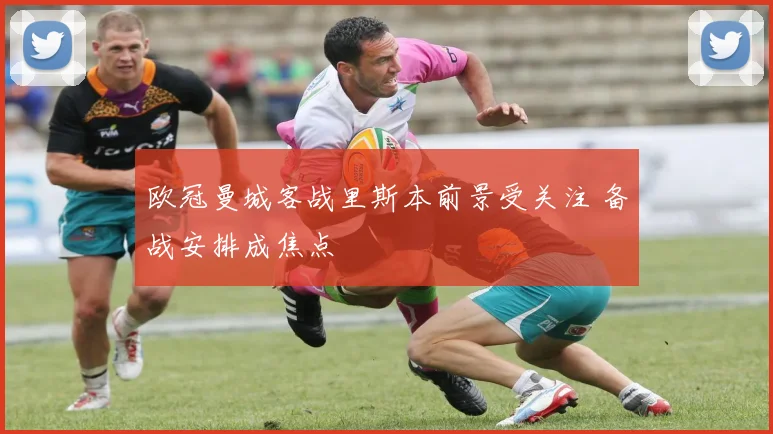 欧冠曼城客战里斯本前景受关注 备战安排成焦点