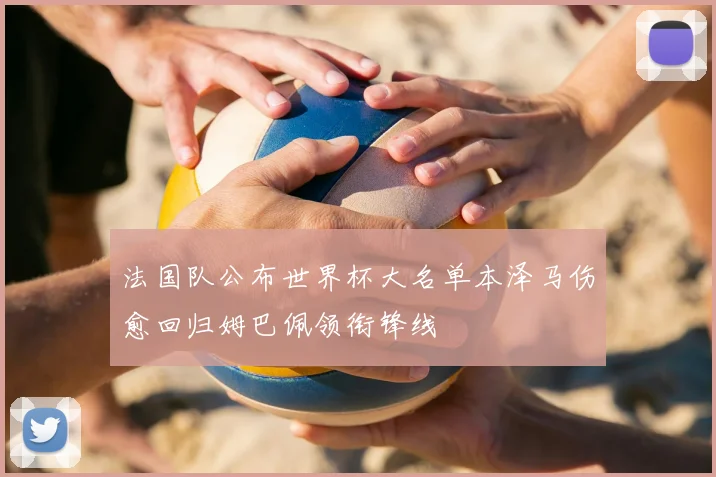 法国队公布世界杯大名单本泽马伤愈回归姆巴佩领衔锋线