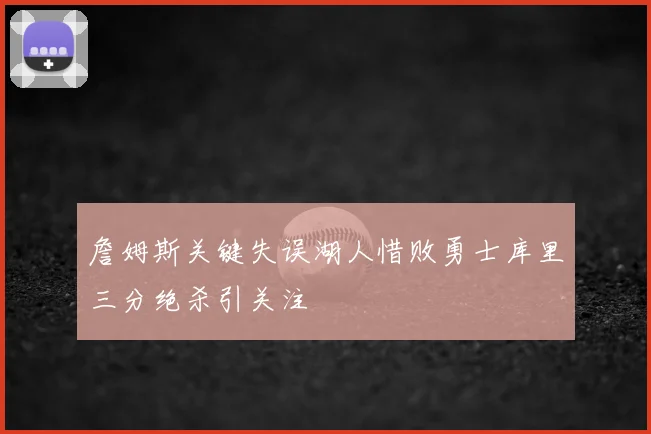 詹姆斯关键失误湖人惜败勇士库里三分绝杀引关注