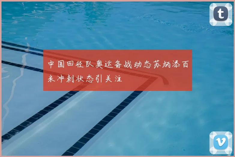 中国田径队奥运备战动态苏炳添百米冲刺状态引关注