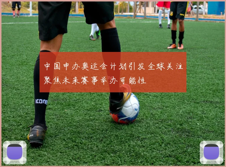 中国申办奥运会计划引发全球关注聚焦未来赛事举办可能性