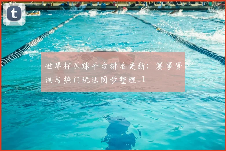 世界杯买球平台排名更新：赛事资讯与热门玩法同步整理_1