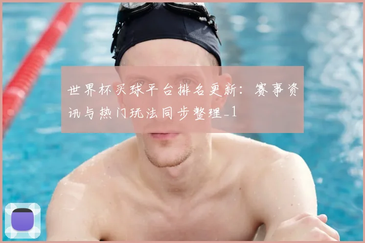 世界杯买球平台排名更新：赛事资讯与热门玩法同步整理_1