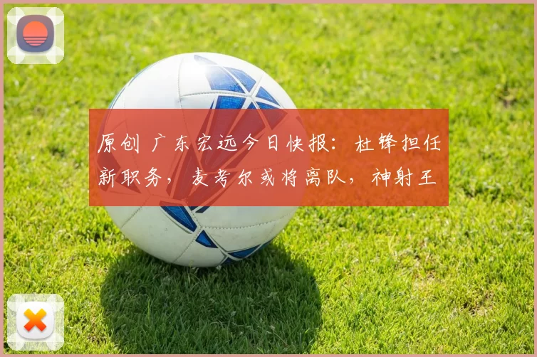 原创 广东宏远今日快报：杜锋担任新职务，麦考尔或将离队，神射王薪凯重返赛场