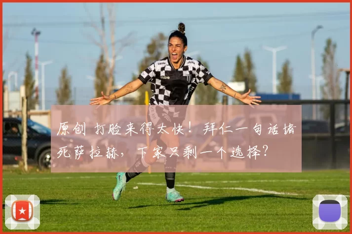 原创 打脸来得太快！拜仁一句话堵死萨拉赫，下家只剩一个选择？