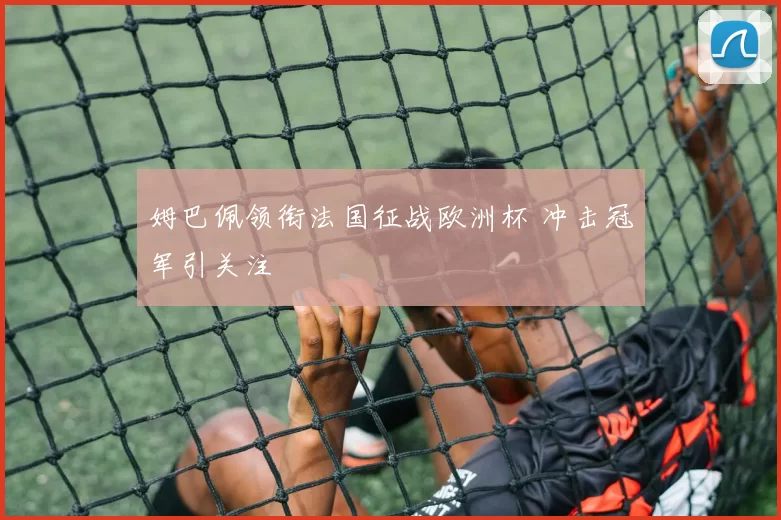 姆巴佩领衔法国征战欧洲杯 冲击冠军引关注