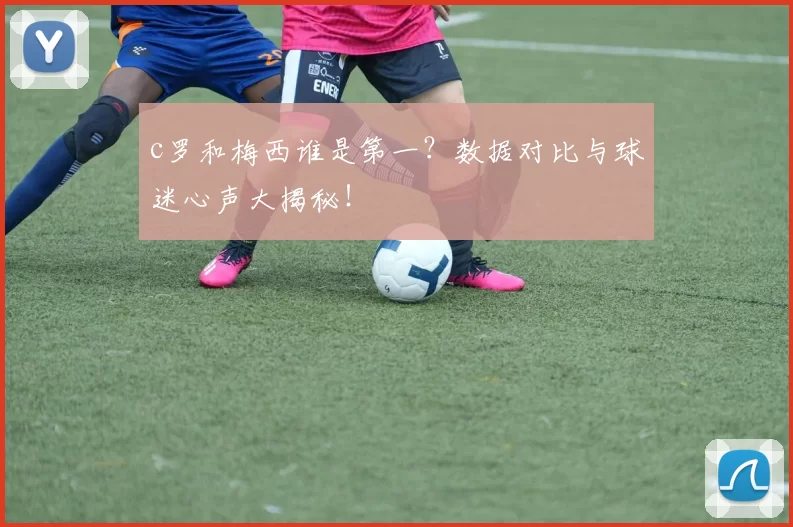 c罗和梅西谁是第一？数据对比与球迷心声大揭秘！