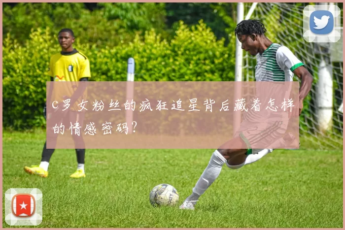 c罗女粉丝的疯狂追星背后藏着怎样的情感密码？